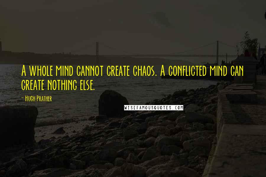 Hugh Prather Quotes: A whole mind cannot create chaos. A conflicted mind can create nothing else.