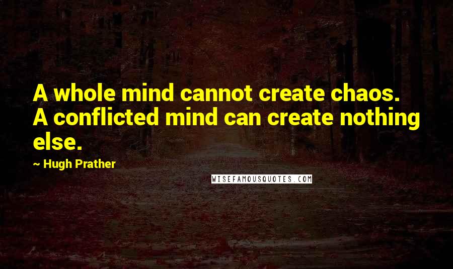 Hugh Prather Quotes: A whole mind cannot create chaos. A conflicted mind can create nothing else.