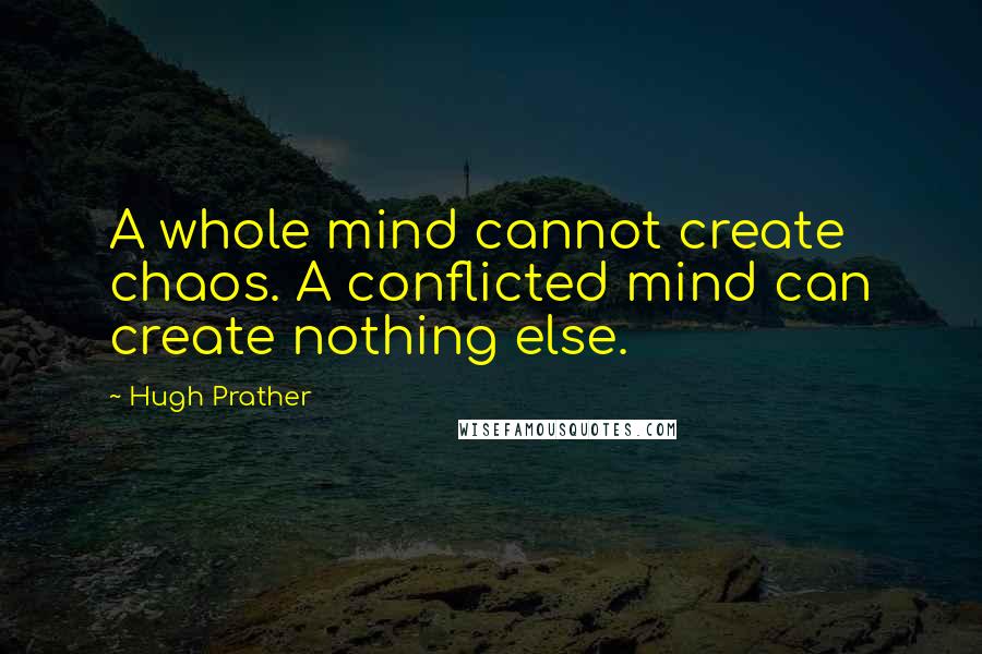 Hugh Prather Quotes: A whole mind cannot create chaos. A conflicted mind can create nothing else.