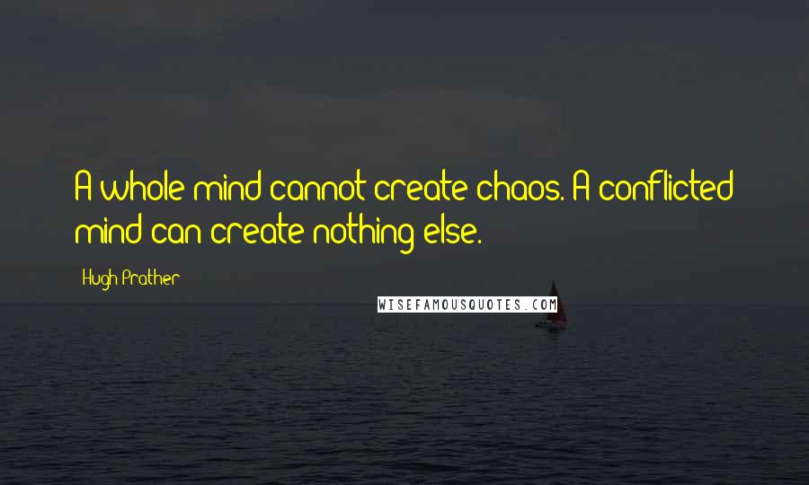 Hugh Prather Quotes: A whole mind cannot create chaos. A conflicted mind can create nothing else.