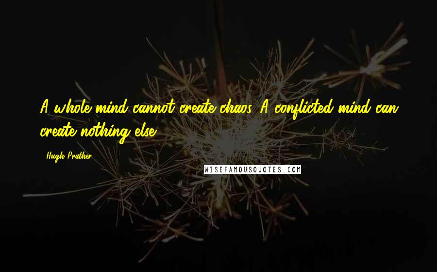 Hugh Prather Quotes: A whole mind cannot create chaos. A conflicted mind can create nothing else.