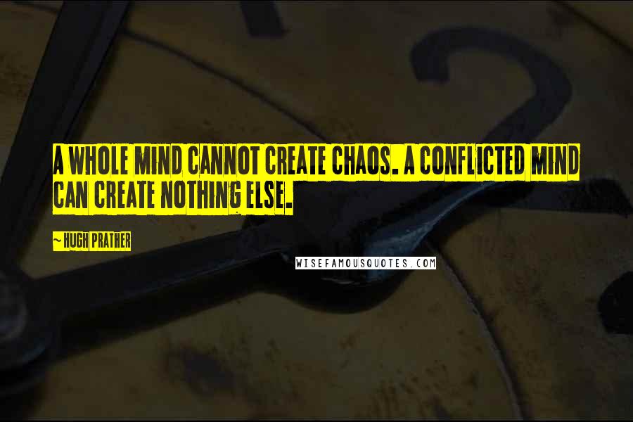Hugh Prather Quotes: A whole mind cannot create chaos. A conflicted mind can create nothing else.