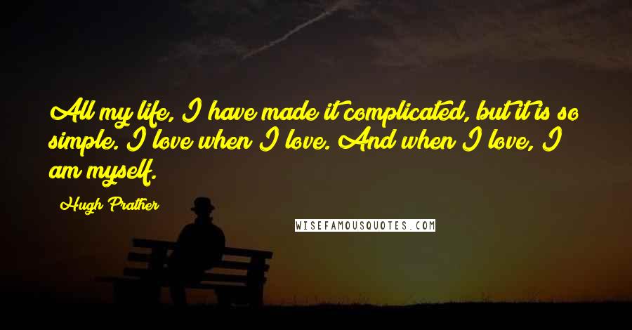 Hugh Prather Quotes: All my life, I have made it complicated, but it is so simple. I love when I love. And when I love, I am myself.