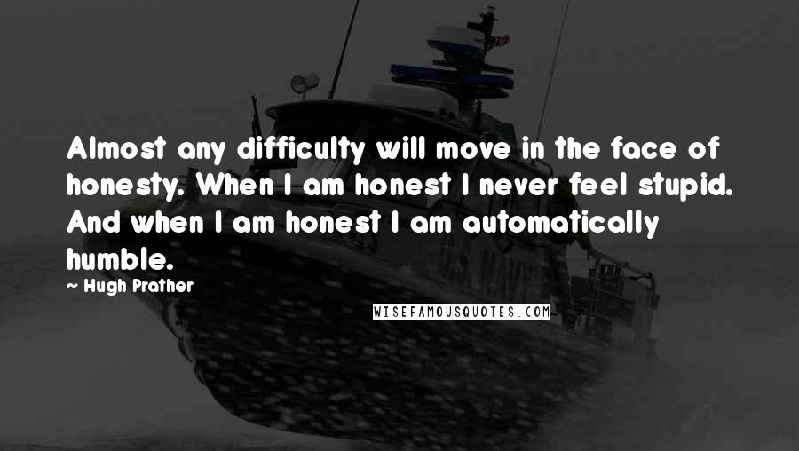 Hugh Prather Quotes: Almost any difficulty will move in the face of honesty. When I am honest I never feel stupid. And when I am honest I am automatically humble.