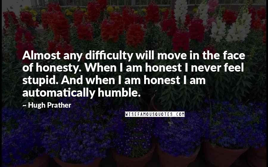 Hugh Prather Quotes: Almost any difficulty will move in the face of honesty. When I am honest I never feel stupid. And when I am honest I am automatically humble.