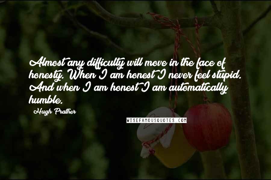 Hugh Prather Quotes: Almost any difficulty will move in the face of honesty. When I am honest I never feel stupid. And when I am honest I am automatically humble.