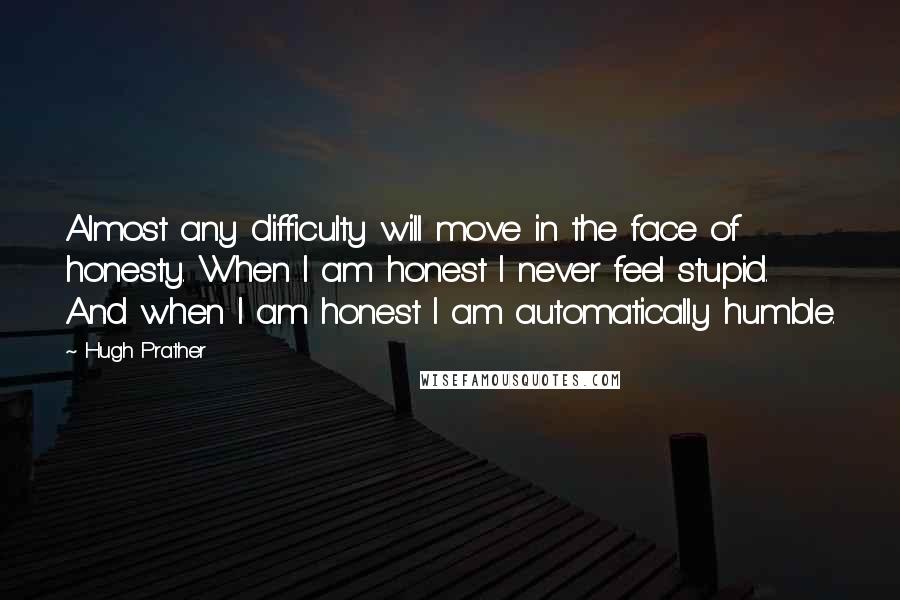 Hugh Prather Quotes: Almost any difficulty will move in the face of honesty. When I am honest I never feel stupid. And when I am honest I am automatically humble.