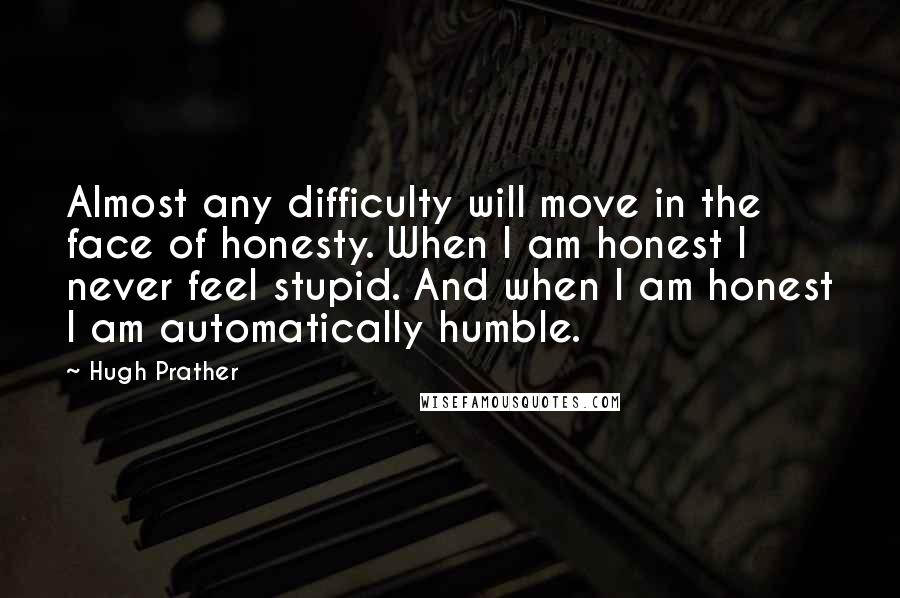 Hugh Prather Quotes: Almost any difficulty will move in the face of honesty. When I am honest I never feel stupid. And when I am honest I am automatically humble.