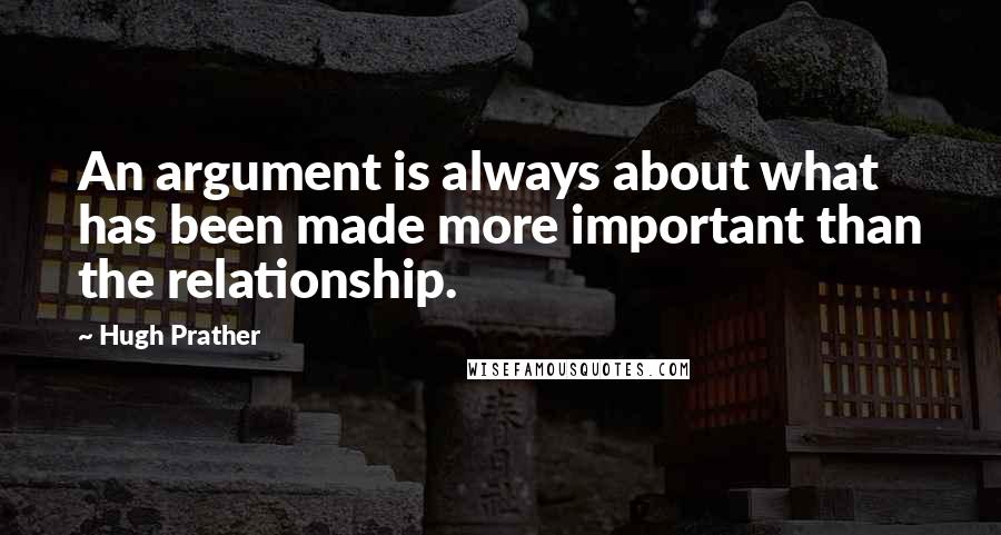 Hugh Prather Quotes: An argument is always about what has been made more important than the relationship.