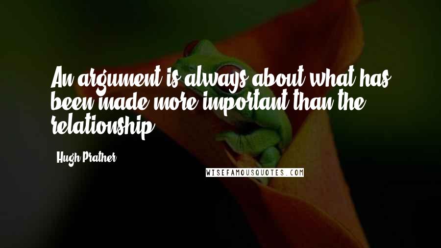 Hugh Prather Quotes: An argument is always about what has been made more important than the relationship.