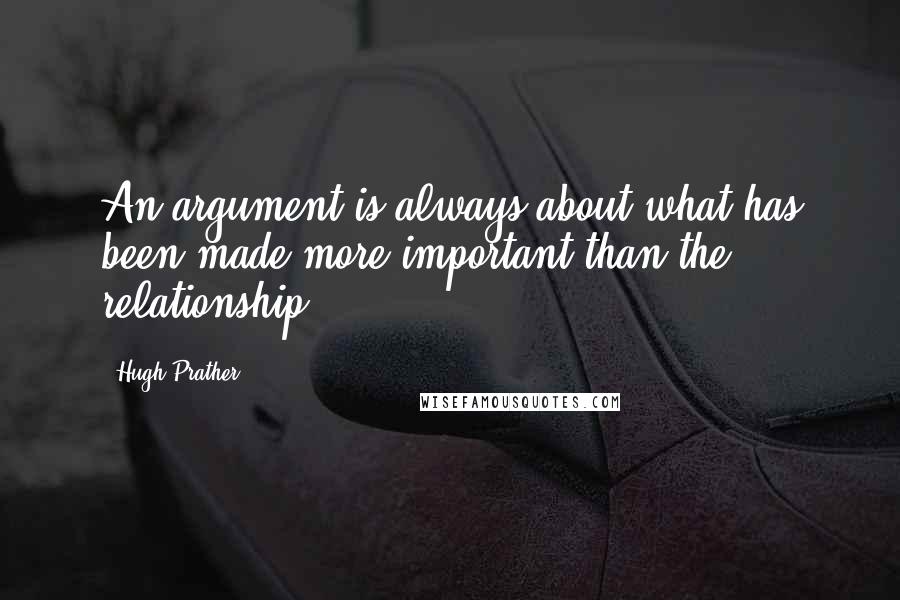 Hugh Prather Quotes: An argument is always about what has been made more important than the relationship.