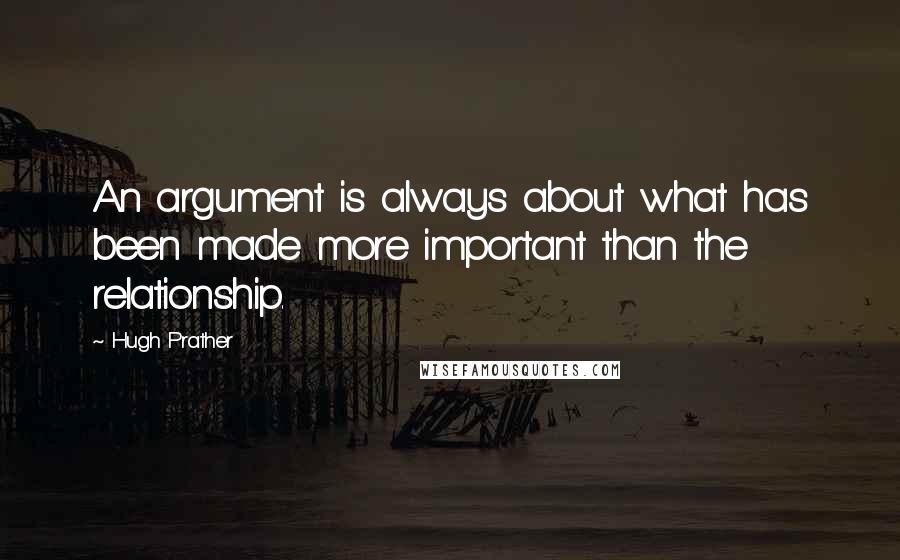 Hugh Prather Quotes: An argument is always about what has been made more important than the relationship.