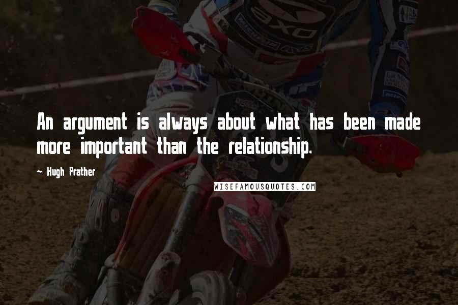 Hugh Prather Quotes: An argument is always about what has been made more important than the relationship.