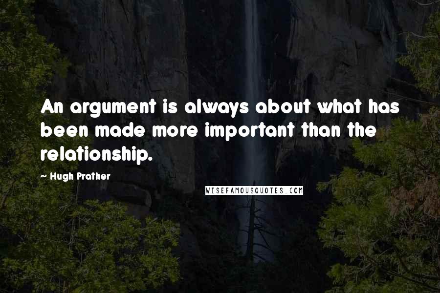 Hugh Prather Quotes: An argument is always about what has been made more important than the relationship.