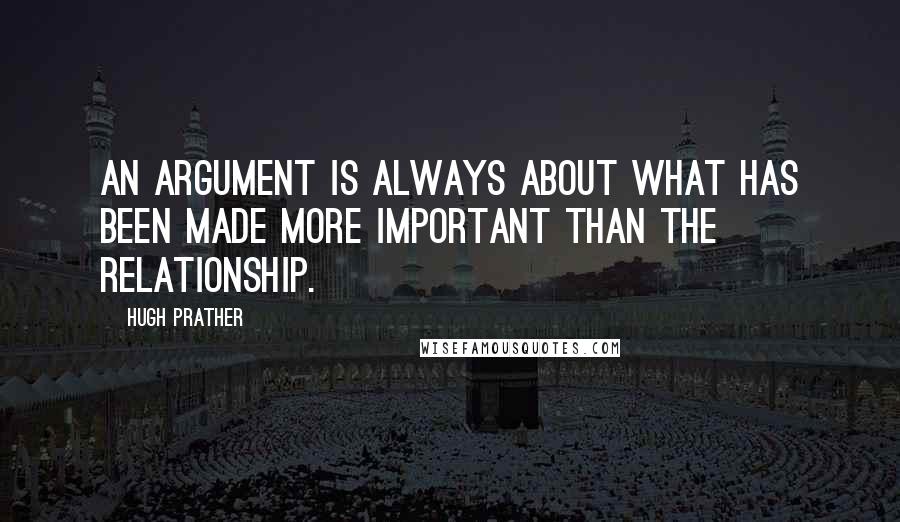 Hugh Prather Quotes: An argument is always about what has been made more important than the relationship.