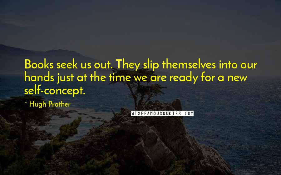 Hugh Prather Quotes: Books seek us out. They slip themselves into our hands just at the time we are ready for a new self-concept.