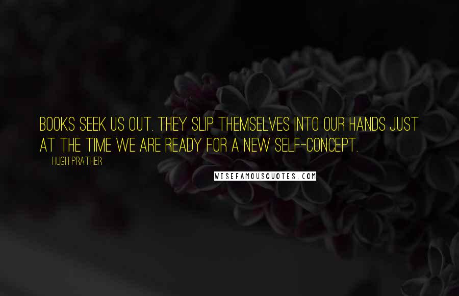 Hugh Prather Quotes: Books seek us out. They slip themselves into our hands just at the time we are ready for a new self-concept.