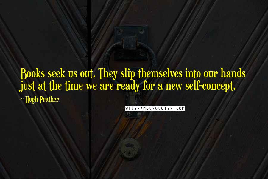 Hugh Prather Quotes: Books seek us out. They slip themselves into our hands just at the time we are ready for a new self-concept.