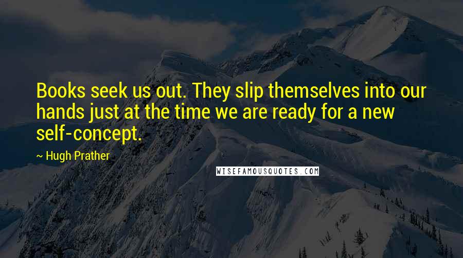 Hugh Prather Quotes: Books seek us out. They slip themselves into our hands just at the time we are ready for a new self-concept.