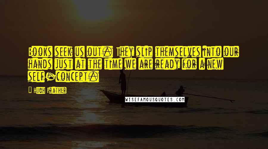 Hugh Prather Quotes: Books seek us out. They slip themselves into our hands just at the time we are ready for a new self-concept.