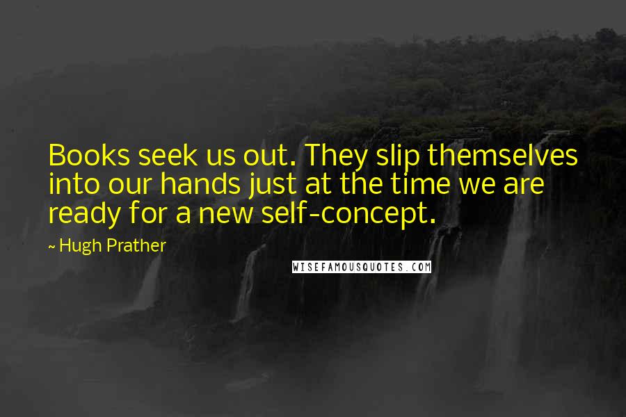 Hugh Prather Quotes: Books seek us out. They slip themselves into our hands just at the time we are ready for a new self-concept.