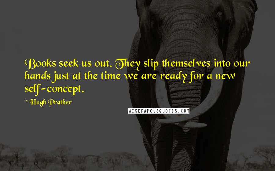 Hugh Prather Quotes: Books seek us out. They slip themselves into our hands just at the time we are ready for a new self-concept.