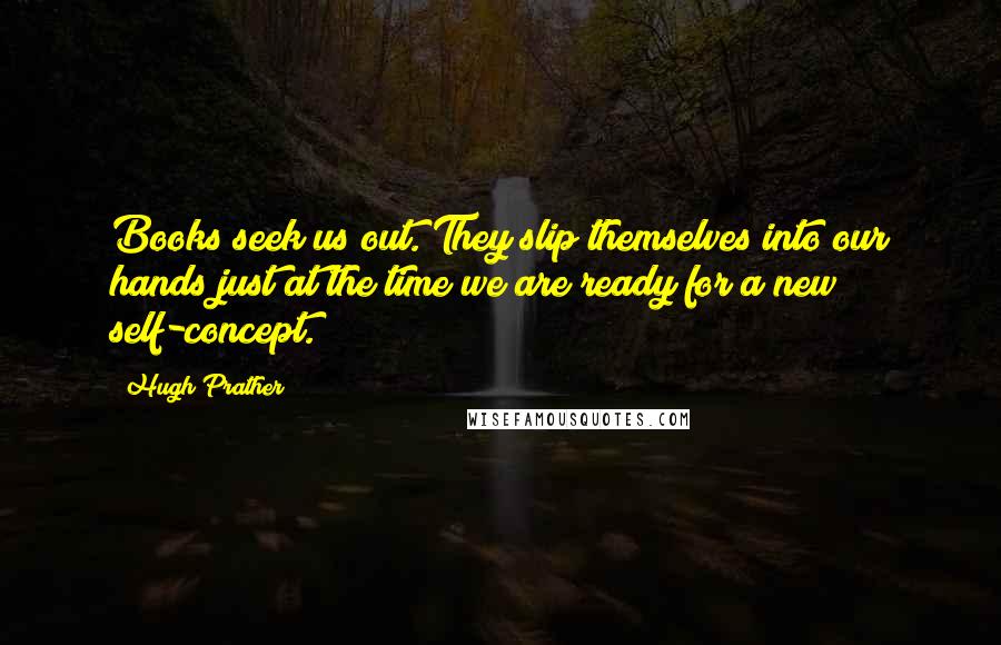 Hugh Prather Quotes: Books seek us out. They slip themselves into our hands just at the time we are ready for a new self-concept.