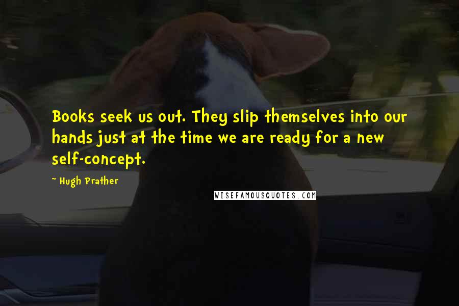 Hugh Prather Quotes: Books seek us out. They slip themselves into our hands just at the time we are ready for a new self-concept.