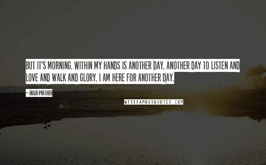 Hugh Prather Quotes: But it's morning. Within my hands is another day. Another day to listen and love and walk and glory. I am here for another day.