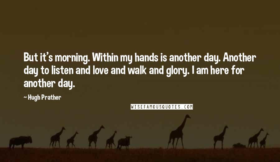 Hugh Prather Quotes: But it's morning. Within my hands is another day. Another day to listen and love and walk and glory. I am here for another day.