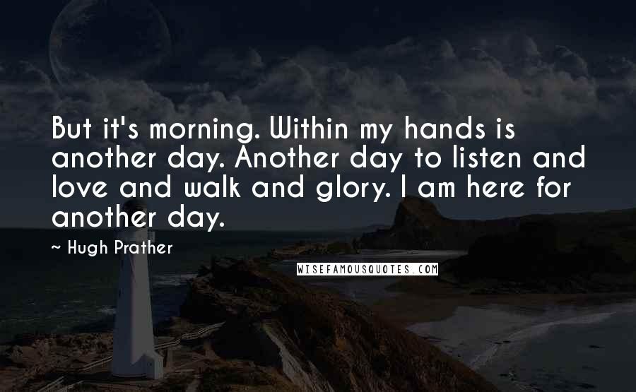 Hugh Prather Quotes: But it's morning. Within my hands is another day. Another day to listen and love and walk and glory. I am here for another day.