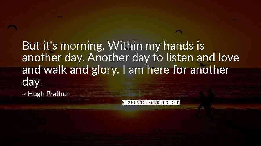 Hugh Prather Quotes: But it's morning. Within my hands is another day. Another day to listen and love and walk and glory. I am here for another day.