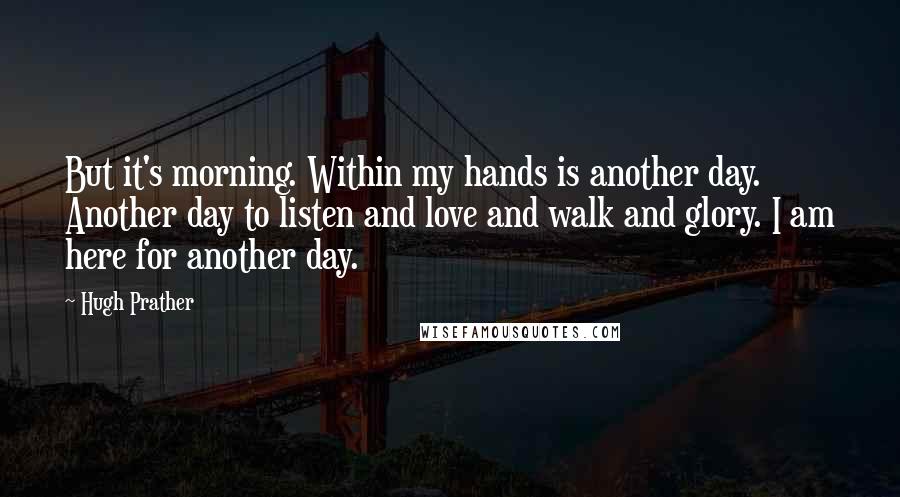 Hugh Prather Quotes: But it's morning. Within my hands is another day. Another day to listen and love and walk and glory. I am here for another day.