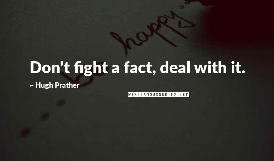 Hugh Prather Quotes: Don't fight a fact, deal with it.