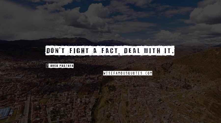 Hugh Prather Quotes: Don't fight a fact, deal with it.