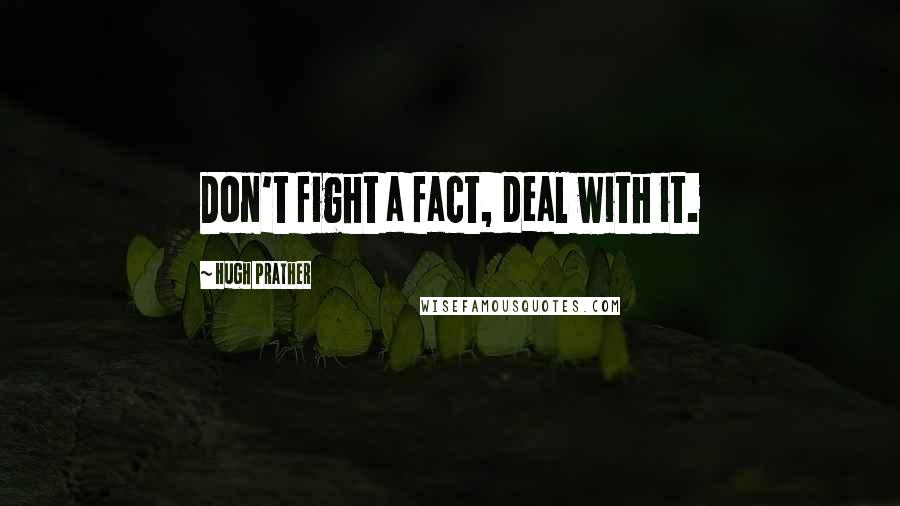 Hugh Prather Quotes: Don't fight a fact, deal with it.