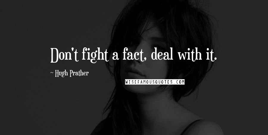 Hugh Prather Quotes: Don't fight a fact, deal with it.