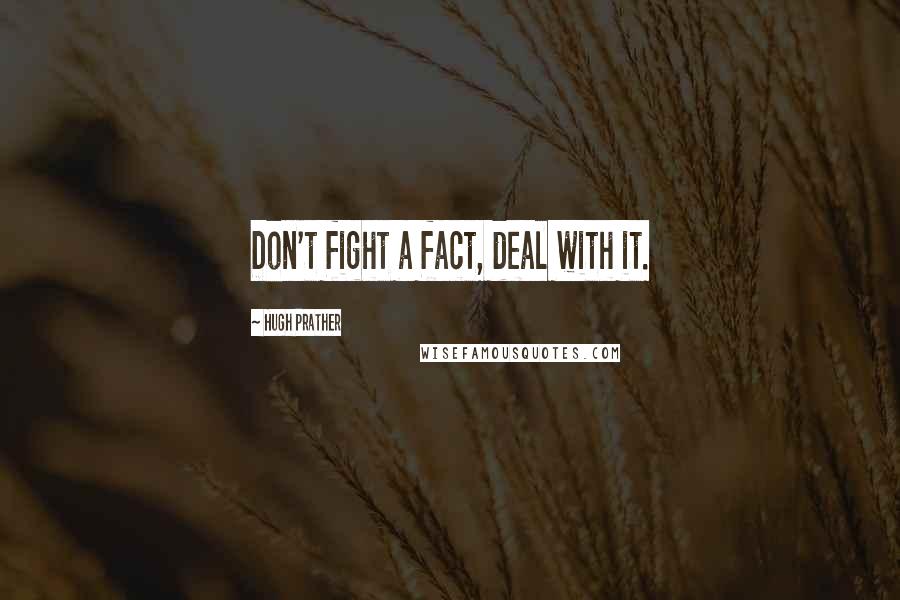 Hugh Prather Quotes: Don't fight a fact, deal with it.