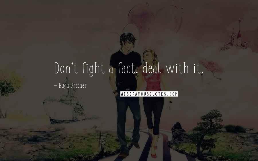 Hugh Prather Quotes: Don't fight a fact, deal with it.