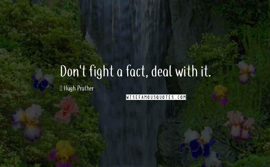 Hugh Prather Quotes: Don't fight a fact, deal with it.