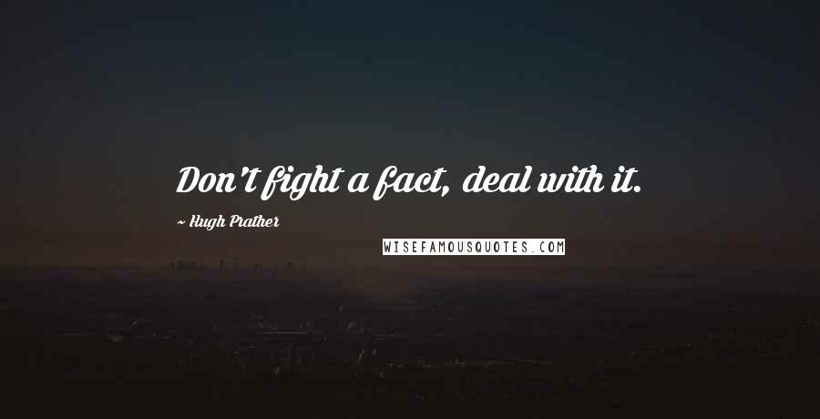 Hugh Prather Quotes: Don't fight a fact, deal with it.