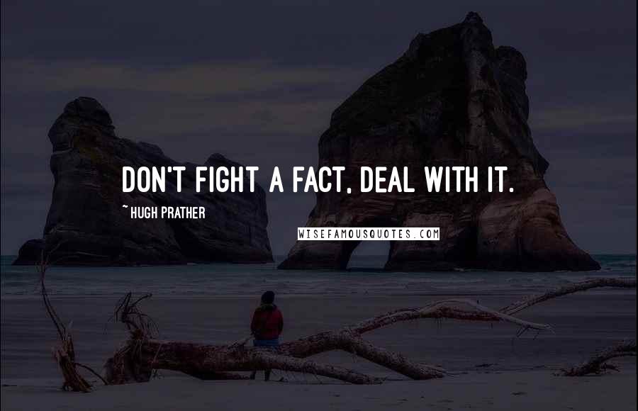 Hugh Prather Quotes: Don't fight a fact, deal with it.