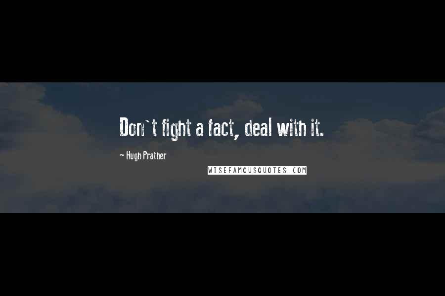 Hugh Prather Quotes: Don't fight a fact, deal with it.