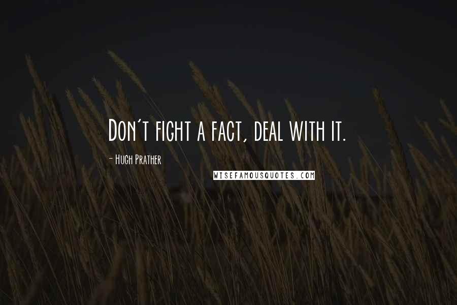 Hugh Prather Quotes: Don't fight a fact, deal with it.