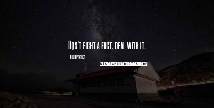 Hugh Prather Quotes: Don't fight a fact, deal with it.