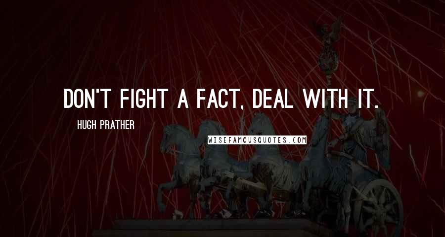 Hugh Prather Quotes: Don't fight a fact, deal with it.