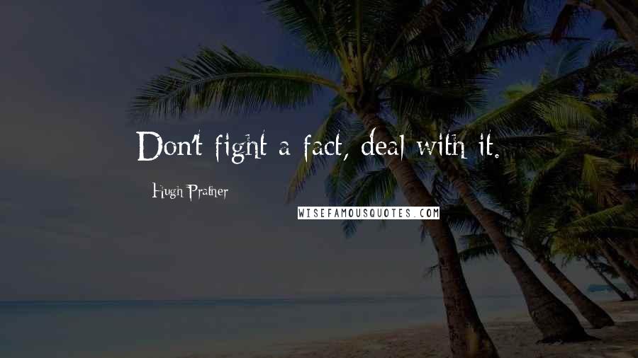 Hugh Prather Quotes: Don't fight a fact, deal with it.