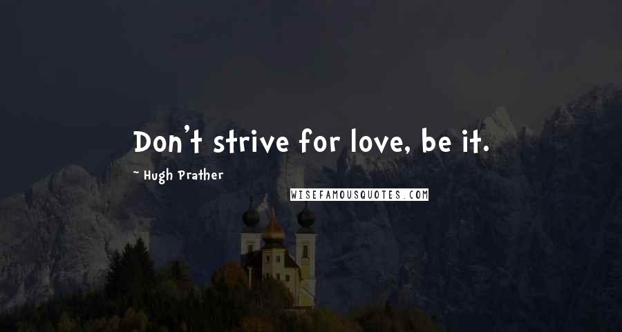 Hugh Prather Quotes: Don't strive for love, be it.