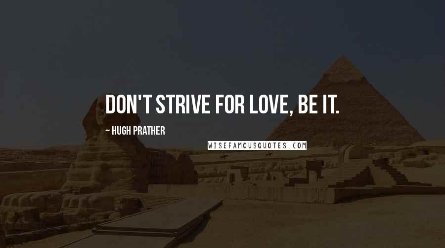 Hugh Prather Quotes: Don't strive for love, be it.