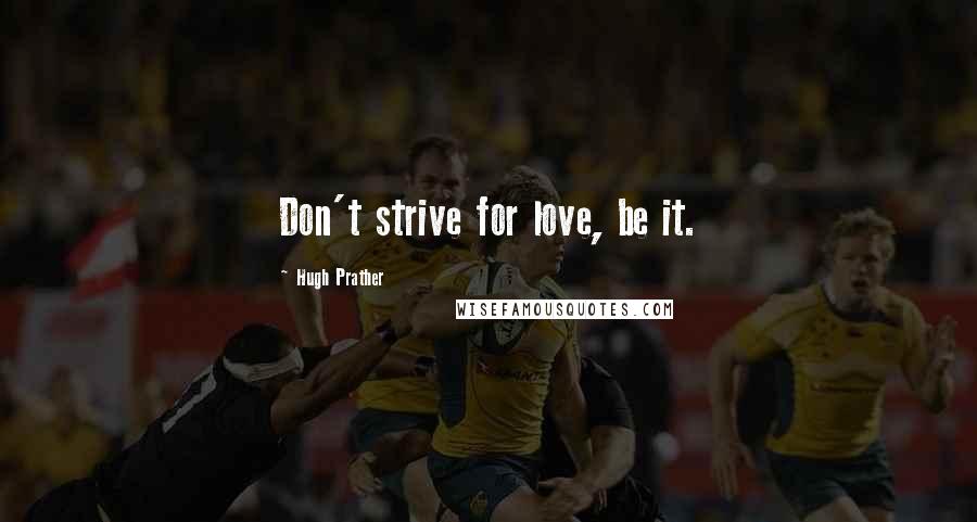 Hugh Prather Quotes: Don't strive for love, be it.